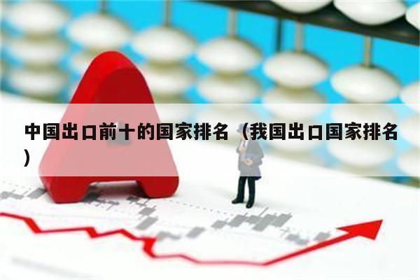 中国出口前十的国家排名（我国出口国家排名）米乐 M6米乐