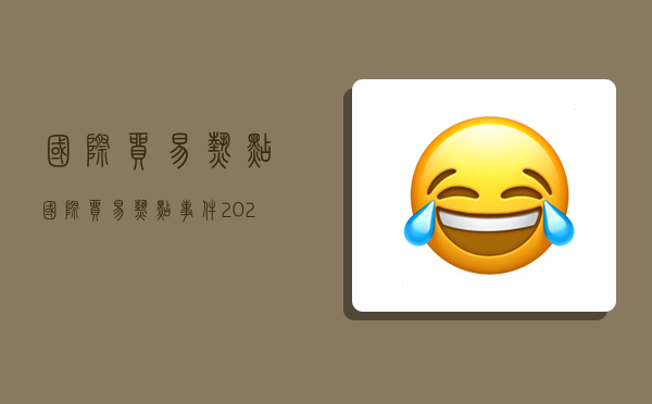 国际贸易热点国际贸易热点事件2023